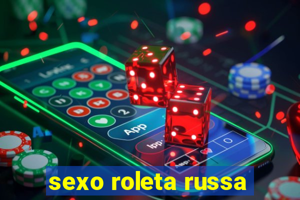 sexo roleta russa